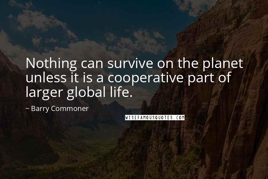 Barry Commoner Quotes: Nothing can survive on the planet unless it is a cooperative part of larger global life.