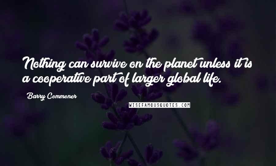 Barry Commoner Quotes: Nothing can survive on the planet unless it is a cooperative part of larger global life.