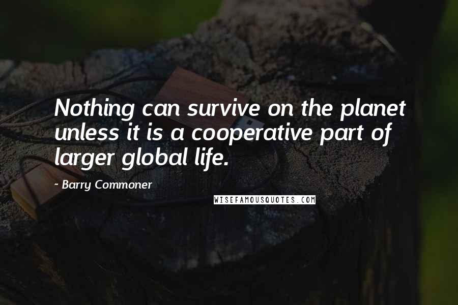 Barry Commoner Quotes: Nothing can survive on the planet unless it is a cooperative part of larger global life.