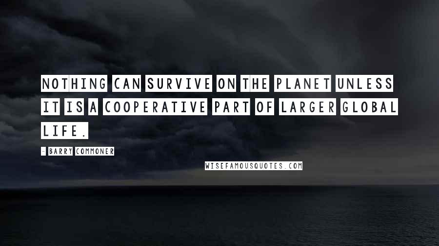 Barry Commoner Quotes: Nothing can survive on the planet unless it is a cooperative part of larger global life.