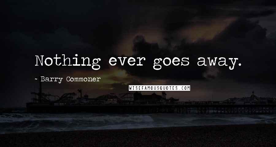 Barry Commoner Quotes: Nothing ever goes away.