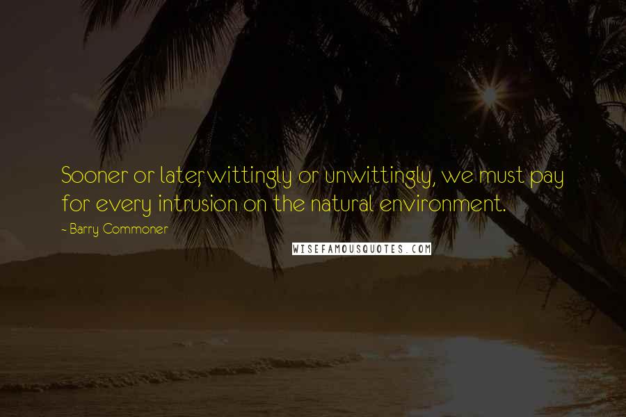Barry Commoner Quotes: Sooner or later, wittingly or unwittingly, we must pay for every intrusion on the natural environment.