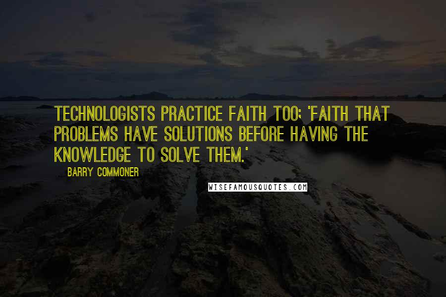 Barry Commoner Quotes: Technologists practice faith too; 'Faith that problems have solutions before having the knowledge to solve them.'