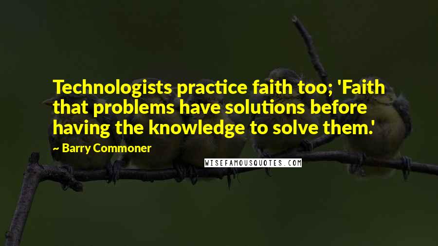 Barry Commoner Quotes: Technologists practice faith too; 'Faith that problems have solutions before having the knowledge to solve them.'