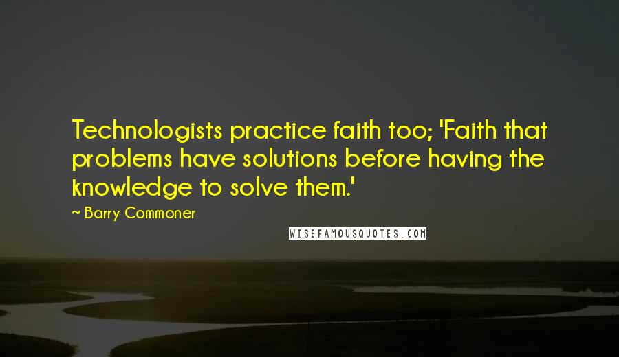 Barry Commoner Quotes: Technologists practice faith too; 'Faith that problems have solutions before having the knowledge to solve them.'