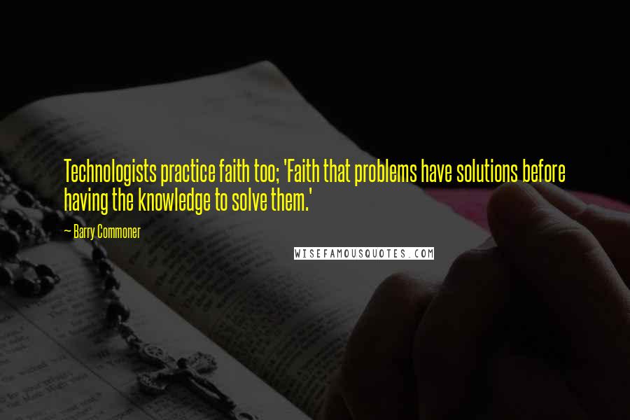 Barry Commoner Quotes: Technologists practice faith too; 'Faith that problems have solutions before having the knowledge to solve them.'