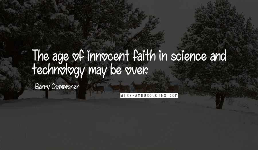 Barry Commoner Quotes: The age of innocent faith in science and technology may be over.