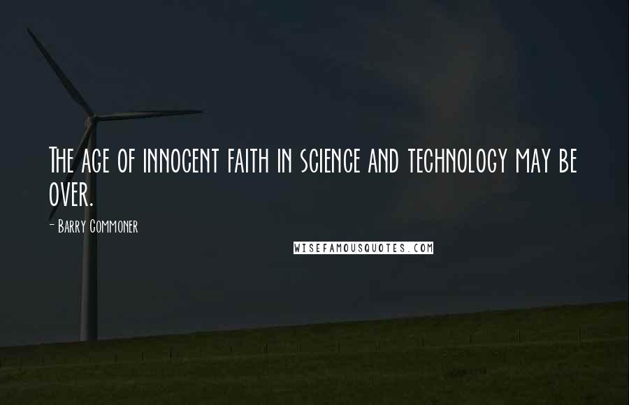 Barry Commoner Quotes: The age of innocent faith in science and technology may be over.