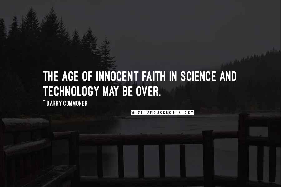 Barry Commoner Quotes: The age of innocent faith in science and technology may be over.