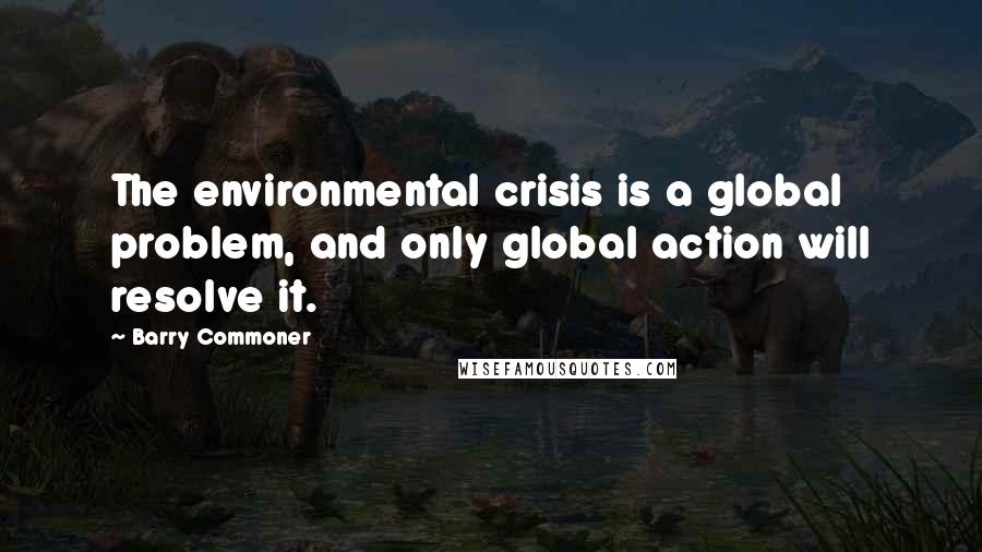 Barry Commoner Quotes: The environmental crisis is a global problem, and only global action will resolve it.