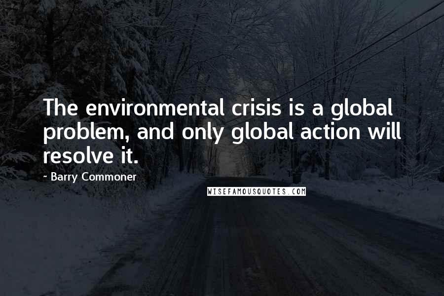 Barry Commoner Quotes: The environmental crisis is a global problem, and only global action will resolve it.
