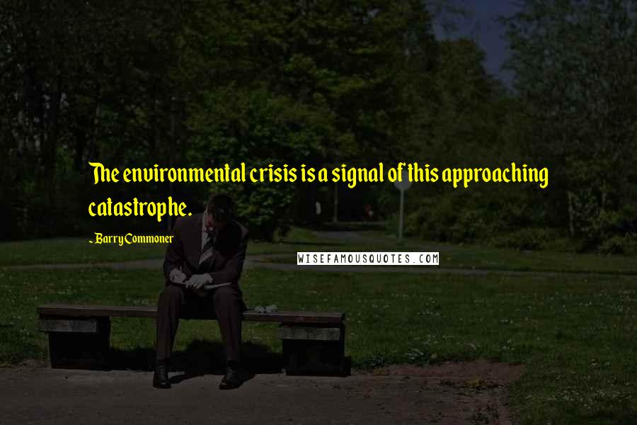 Barry Commoner Quotes: The environmental crisis is a signal of this approaching catastrophe.