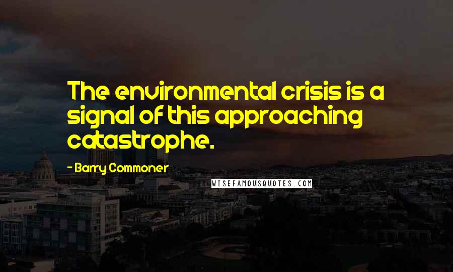 Barry Commoner Quotes: The environmental crisis is a signal of this approaching catastrophe.