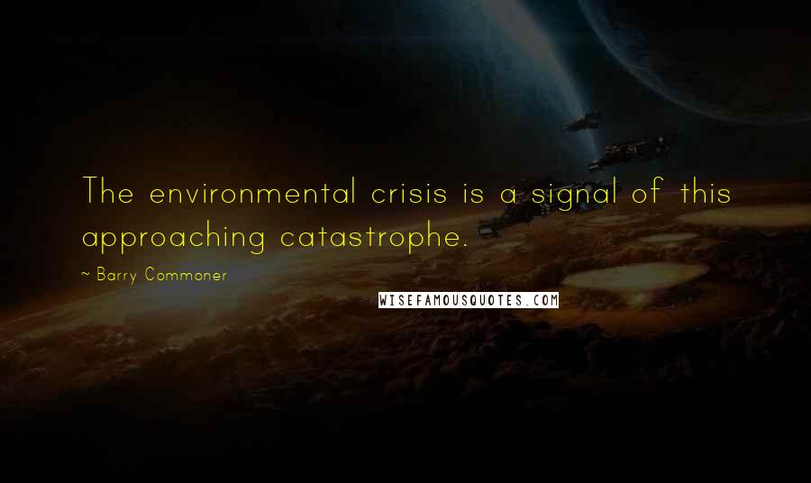 Barry Commoner Quotes: The environmental crisis is a signal of this approaching catastrophe.