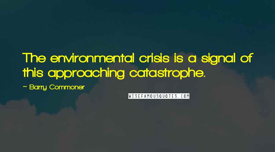 Barry Commoner Quotes: The environmental crisis is a signal of this approaching catastrophe.