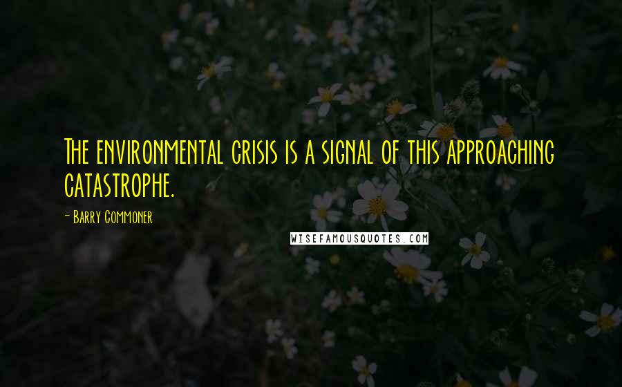 Barry Commoner Quotes: The environmental crisis is a signal of this approaching catastrophe.