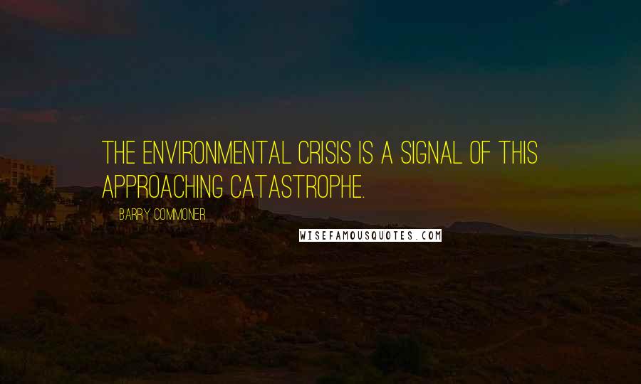 Barry Commoner Quotes: The environmental crisis is a signal of this approaching catastrophe.