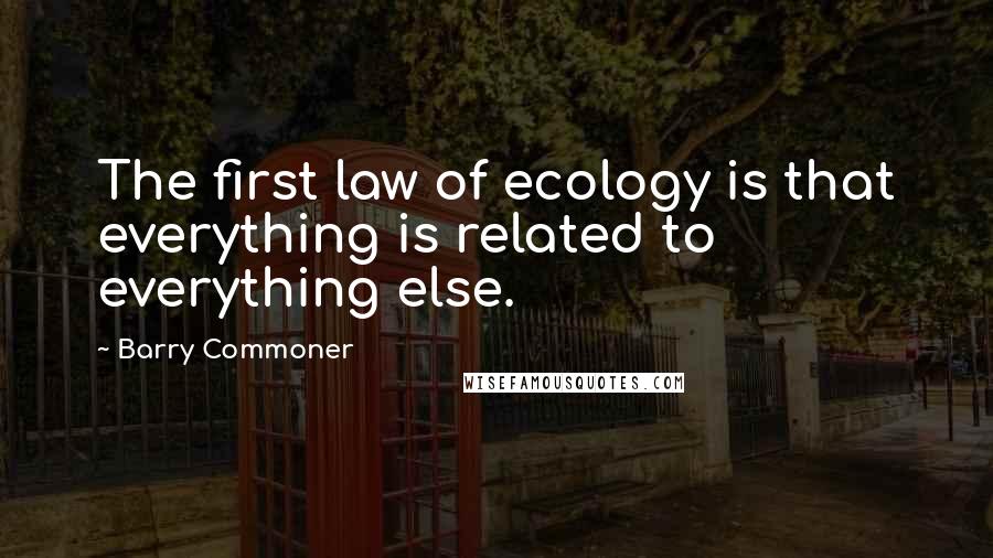 Barry Commoner Quotes: The first law of ecology is that everything is related to everything else.