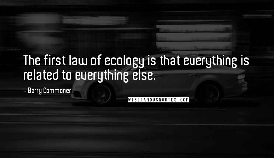 Barry Commoner Quotes: The first law of ecology is that everything is related to everything else.