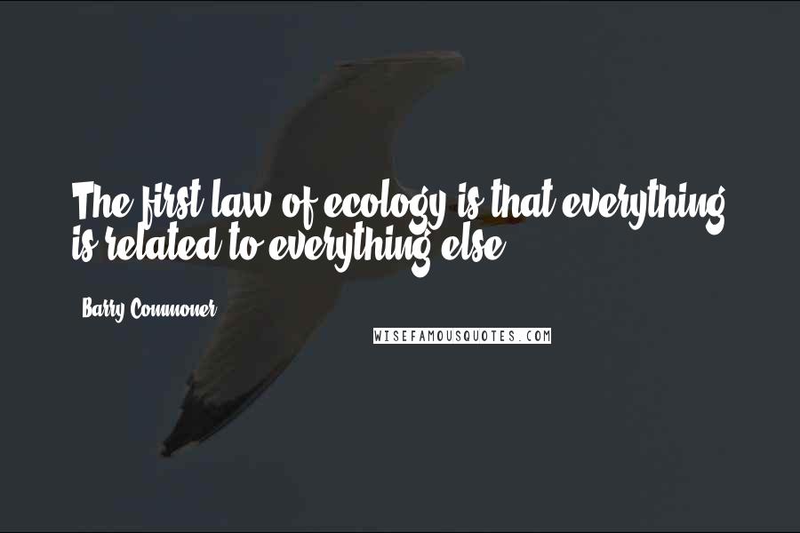 Barry Commoner Quotes: The first law of ecology is that everything is related to everything else.