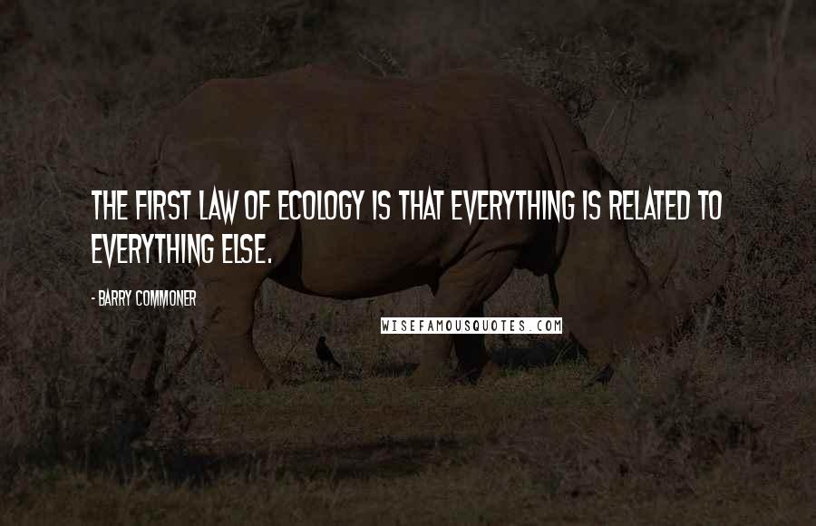 Barry Commoner Quotes: The first law of ecology is that everything is related to everything else.