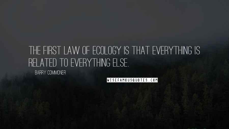 Barry Commoner Quotes: The first law of ecology is that everything is related to everything else.