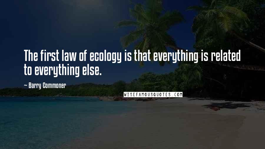 Barry Commoner Quotes: The first law of ecology is that everything is related to everything else.