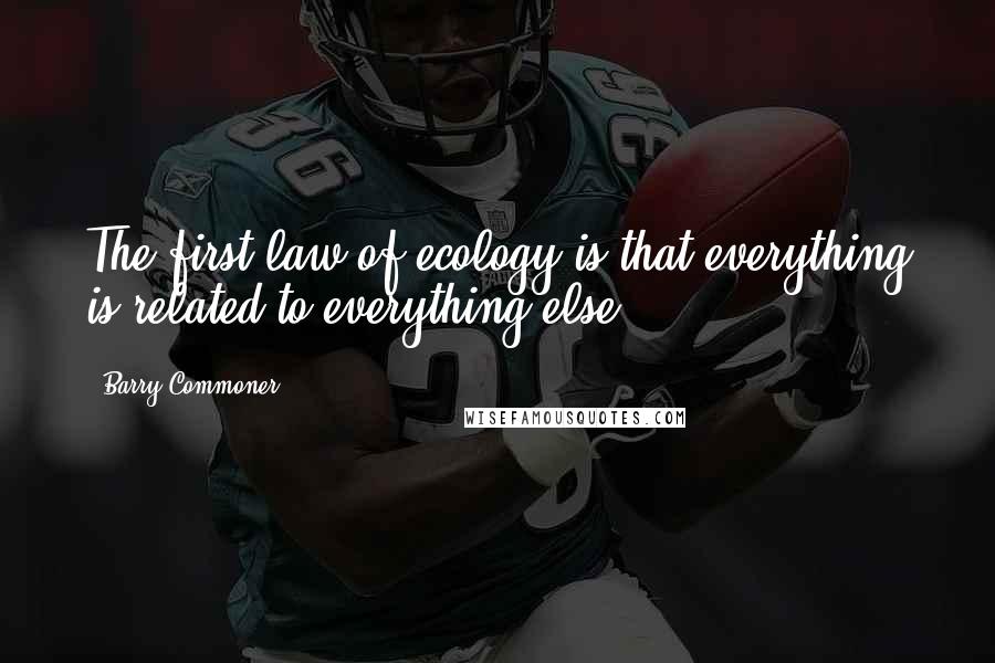 Barry Commoner Quotes: The first law of ecology is that everything is related to everything else.