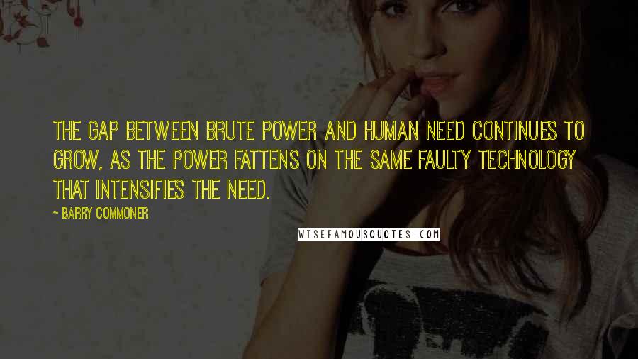 Barry Commoner Quotes: The gap between brute power and human need continues to grow, as the power fattens on the same faulty technology that intensifies the need.