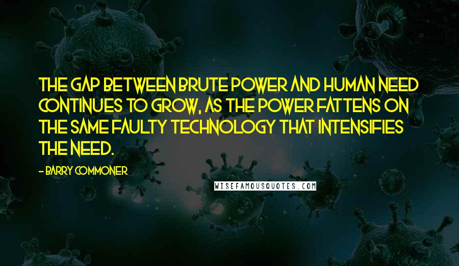 Barry Commoner Quotes: The gap between brute power and human need continues to grow, as the power fattens on the same faulty technology that intensifies the need.