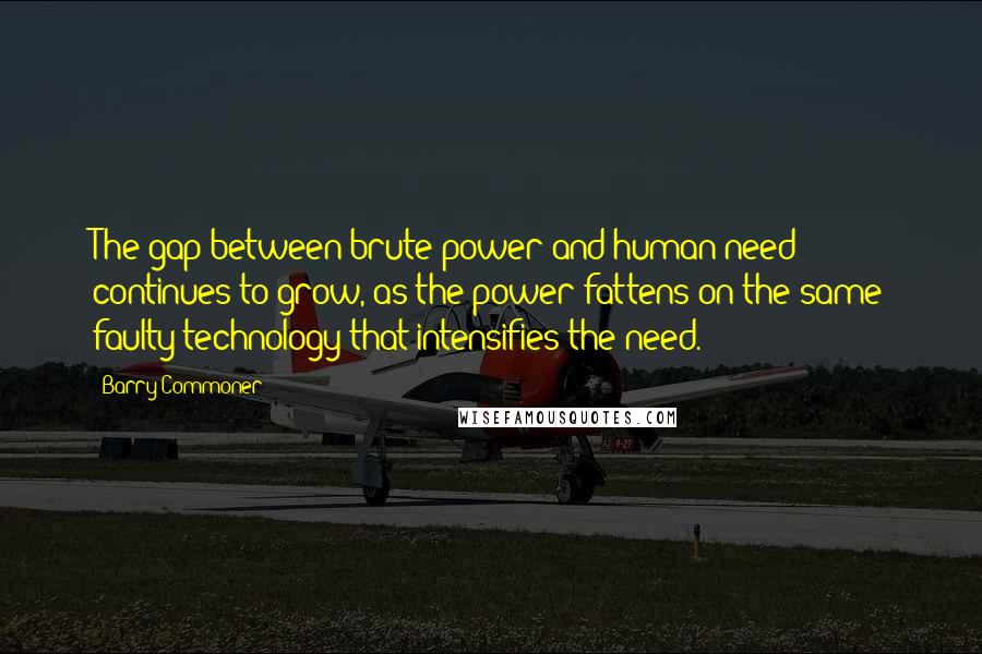 Barry Commoner Quotes: The gap between brute power and human need continues to grow, as the power fattens on the same faulty technology that intensifies the need.