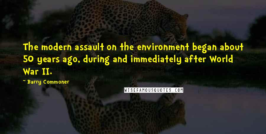 Barry Commoner Quotes: The modern assault on the environment began about 50 years ago, during and immediately after World War II.