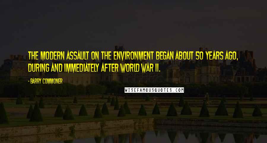 Barry Commoner Quotes: The modern assault on the environment began about 50 years ago, during and immediately after World War II.