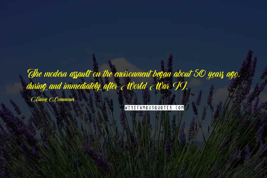 Barry Commoner Quotes: The modern assault on the environment began about 50 years ago, during and immediately after World War II.