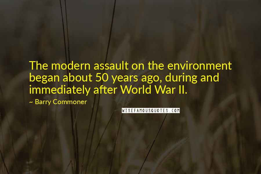 Barry Commoner Quotes: The modern assault on the environment began about 50 years ago, during and immediately after World War II.