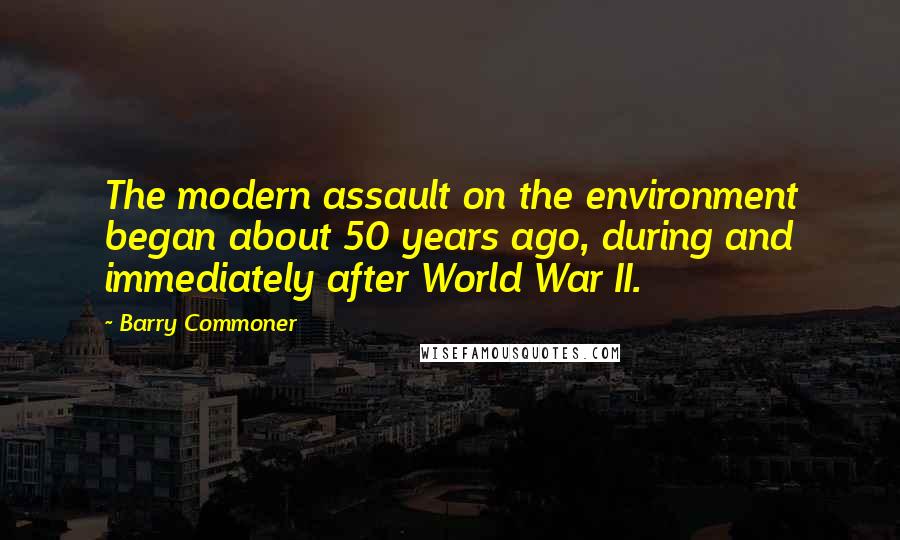 Barry Commoner Quotes: The modern assault on the environment began about 50 years ago, during and immediately after World War II.