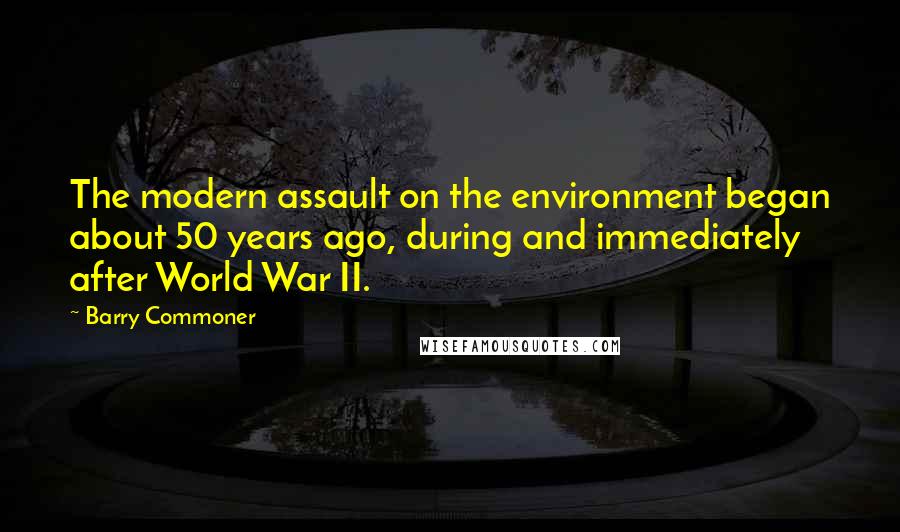 Barry Commoner Quotes: The modern assault on the environment began about 50 years ago, during and immediately after World War II.