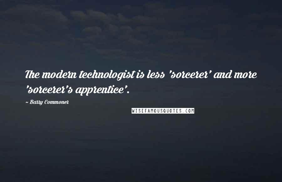 Barry Commoner Quotes: The modern technologist is less 'sorcerer' and more 'sorcerer's apprentice'.