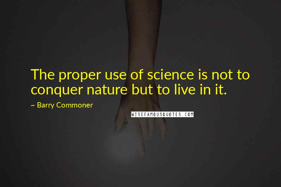 Barry Commoner Quotes: The proper use of science is not to conquer nature but to live in it.