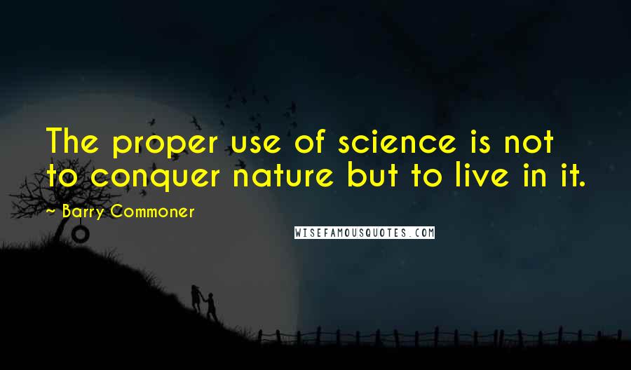 Barry Commoner Quotes: The proper use of science is not to conquer nature but to live in it.