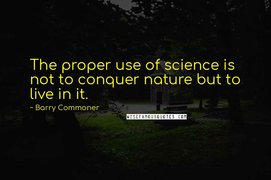 Barry Commoner Quotes: The proper use of science is not to conquer nature but to live in it.