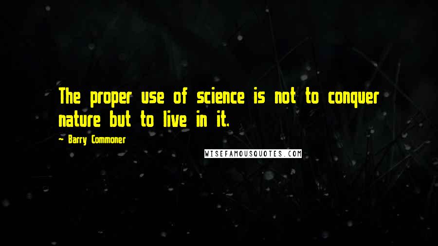 Barry Commoner Quotes: The proper use of science is not to conquer nature but to live in it.