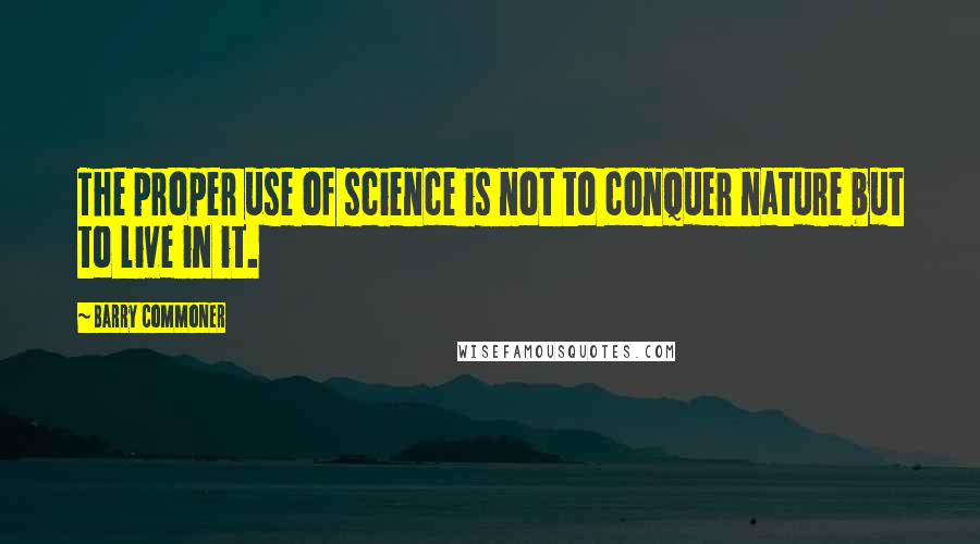 Barry Commoner Quotes: The proper use of science is not to conquer nature but to live in it.