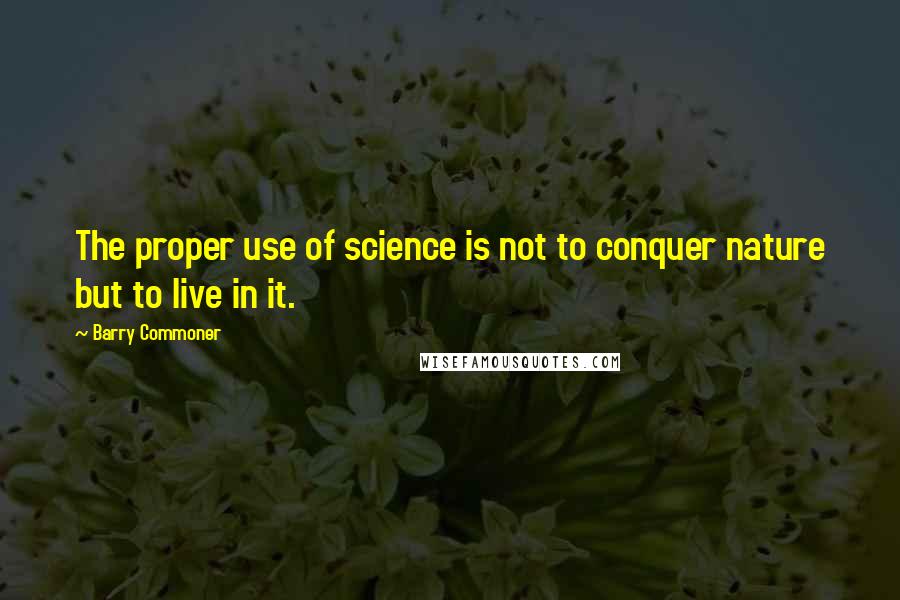 Barry Commoner Quotes: The proper use of science is not to conquer nature but to live in it.