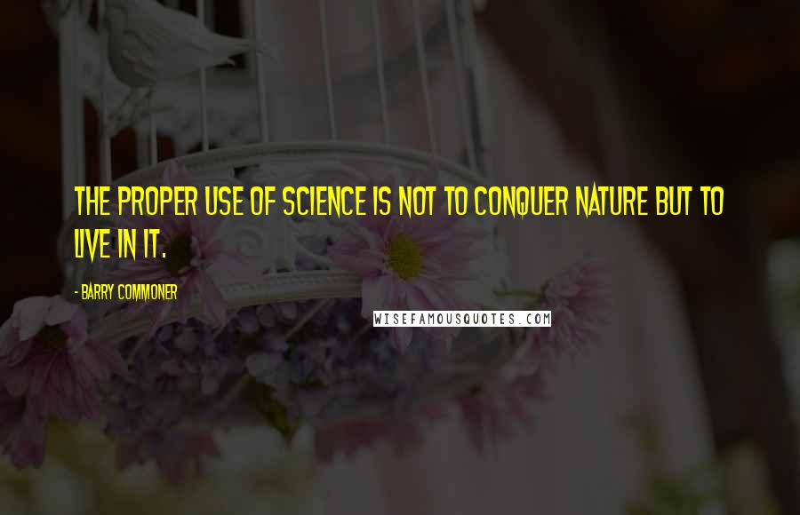 Barry Commoner Quotes: The proper use of science is not to conquer nature but to live in it.