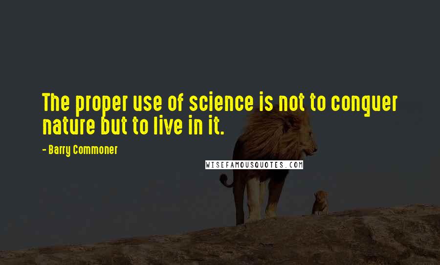 Barry Commoner Quotes: The proper use of science is not to conquer nature but to live in it.