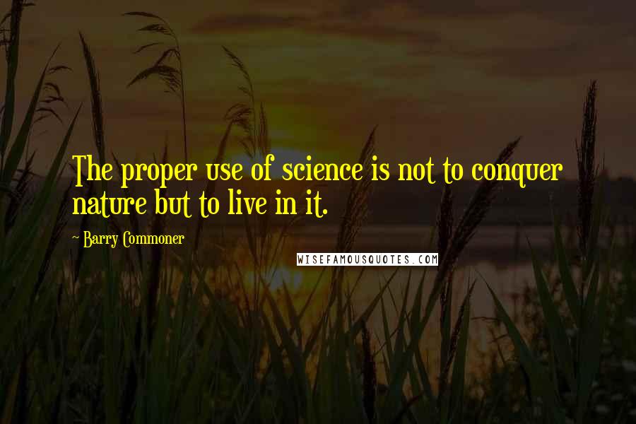 Barry Commoner Quotes: The proper use of science is not to conquer nature but to live in it.