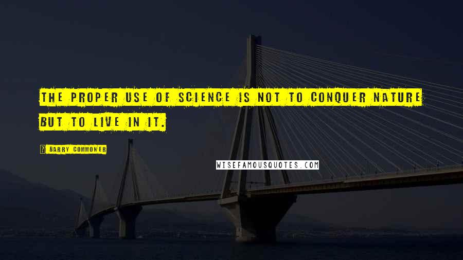 Barry Commoner Quotes: The proper use of science is not to conquer nature but to live in it.