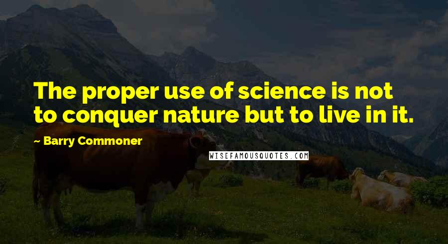 Barry Commoner Quotes: The proper use of science is not to conquer nature but to live in it.