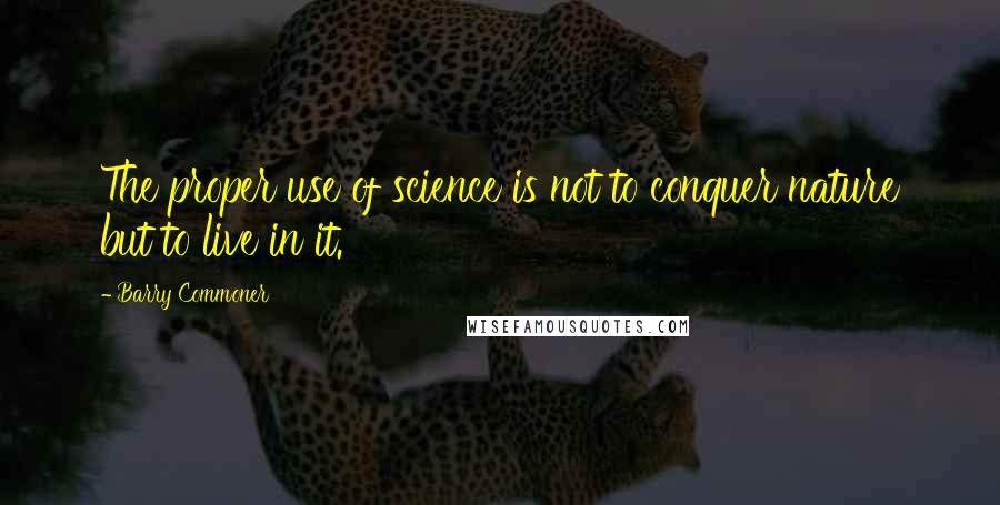 Barry Commoner Quotes: The proper use of science is not to conquer nature but to live in it.